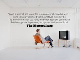 You’re a rational, self-interested, entrepreneurial individual who is
     trying to satisfy unlimited wants, whatever they may be.
The more information you have, the better decisions you’ll make.
  Relationships are impersonal, anonymous and transactional.
                    The Monoculture
 