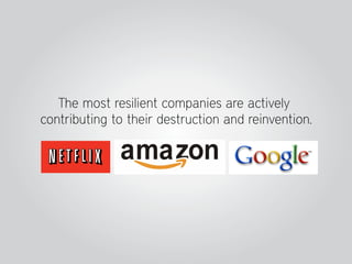The most resilient companies are actively
contributing to their destruction and reinvention.
 