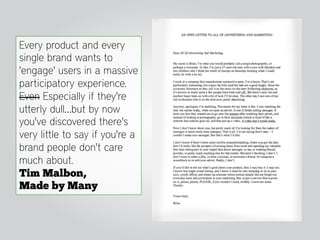 Every product and every
single brand wants to
'engage' users in a massive
participatory experience.
Even Especially if they're
utterly dull…but by now
you've discovered there's
very little to say if you're a
brand people don't care
much about.
Tim Malbon,
Made by Many
 