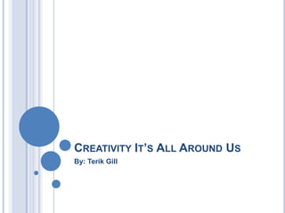 CREATIVITY IT’S ALL AROUND US
By: Terik Gill
 
