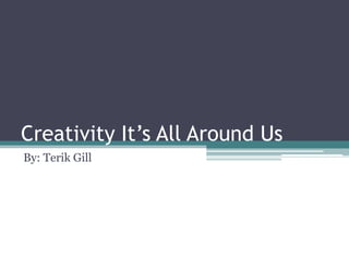 Creativity It’s All Around Us
By: Terik Gill
 