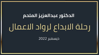 ‫الملحم‬ ‫عبدالعزيز‬ ‫الدكتور‬
‫االعمال‬ ‫لرواد‬ ‫االبداع‬ ‫رحلة‬
2022 ‫ديسمبر‬
 