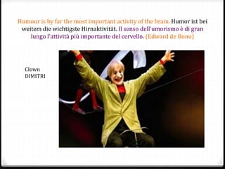 Humour is by far the most important activity of the brain. Humor ist bei
weitem die wichtigste Hirnaktivität. Il senso dell’umorismo è di gran
lungo l’attività più importante del cervello. (Edward de Bono)
Clown
DIMITRI
 