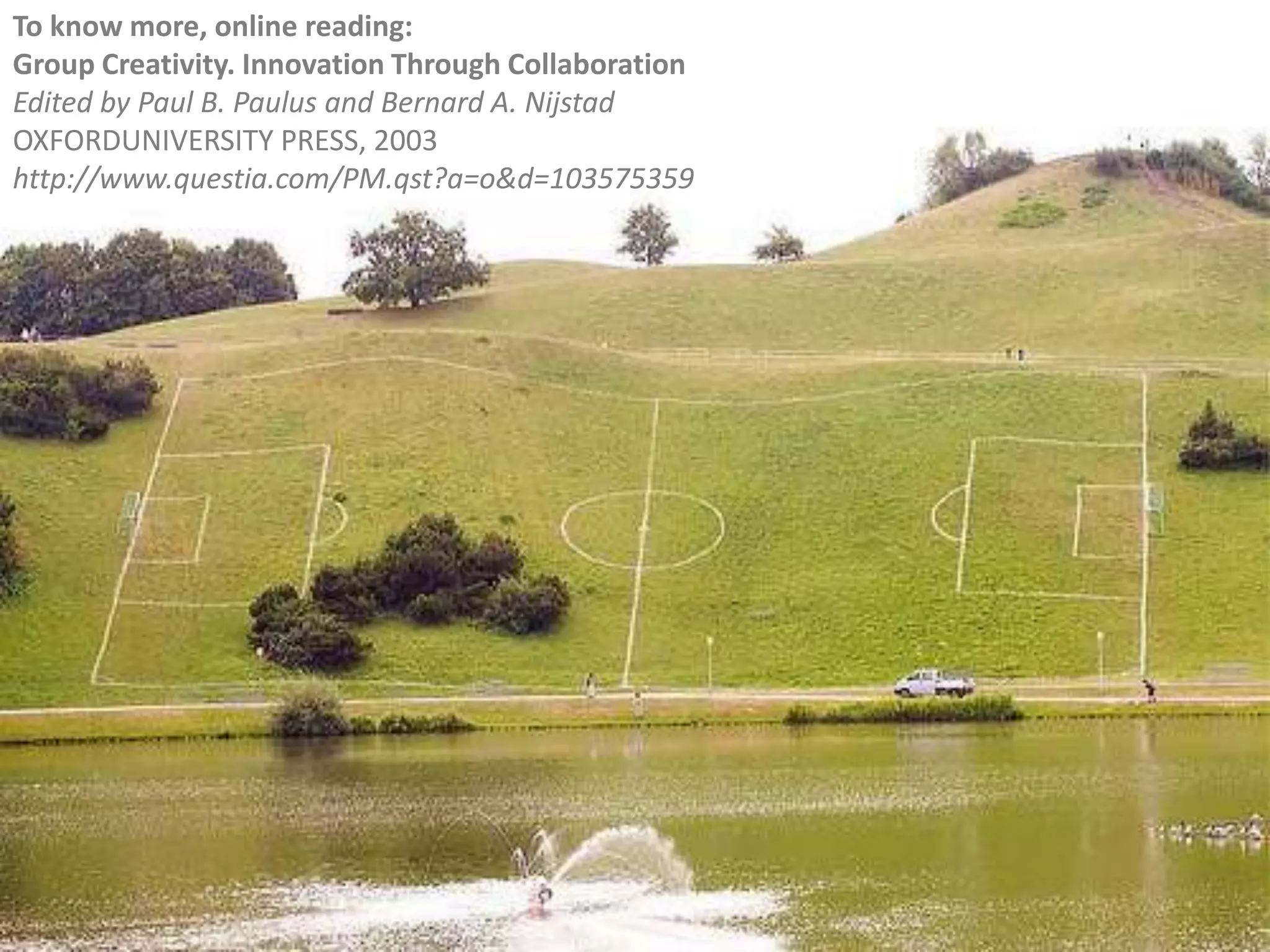 To know more, online reading: Group Creativity. Innovation Through Collaboration Edited by Paul B. Paulus and Bernard A. NijstadOXFORDUNIVERSITY PRESS, 2003http://www.questia.com/PM.qst?a=o&d=103575359