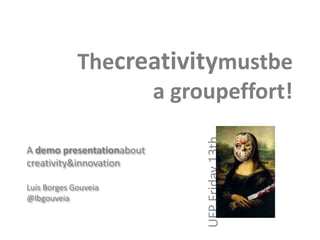Thecreativitymustbe a groupeffort! A demo presentationaboutcreativity & innovation Luis Borges Gouveia @lbgouveia UFP Friday 13th 