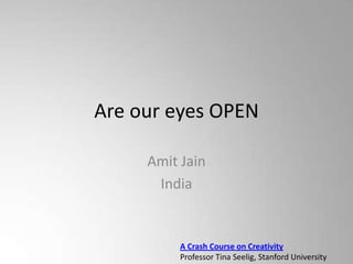 Are our eyes OPEN

     Amit Jain
      India


          A Crash Course on Creativity
          Professor Tina Seelig, Stanford University
 