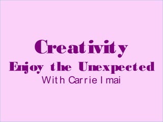 Creativity
Enjoy the Unexpected
Wit h Carrie I mai
 
