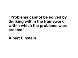 “Problems cannot be solved by
thinking within the framework
within which the problems were
created”
Albert Einstein
 