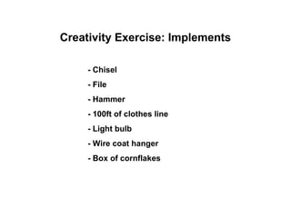 Creativity Exercise: Implements
- Chisel
- File
- Hammer
- 100ft of clothes line
- Light bulb
- Wire coat hanger
- Box of cornflakes
 