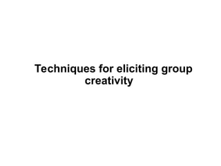 Techniques for eliciting group
creativity
 