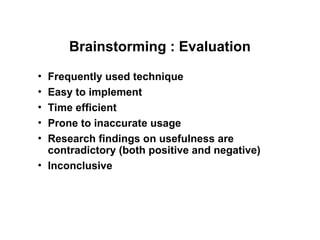 Brainstorming : Evaluation
• Frequently used technique
• Easy to implement
• Time efficient
• Prone to inaccurate usage
• Research findings on usefulness are
contradictory (both positive and negative)
• Inconclusive
 