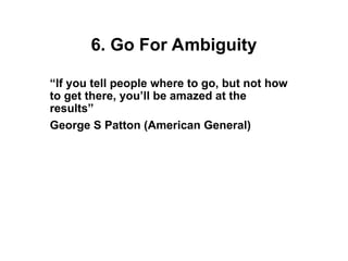 6. Go For Ambiguity
“If you tell people where to go, but not how
to get there, you’ll be amazed at the
results”
George S Patton (American General)
 