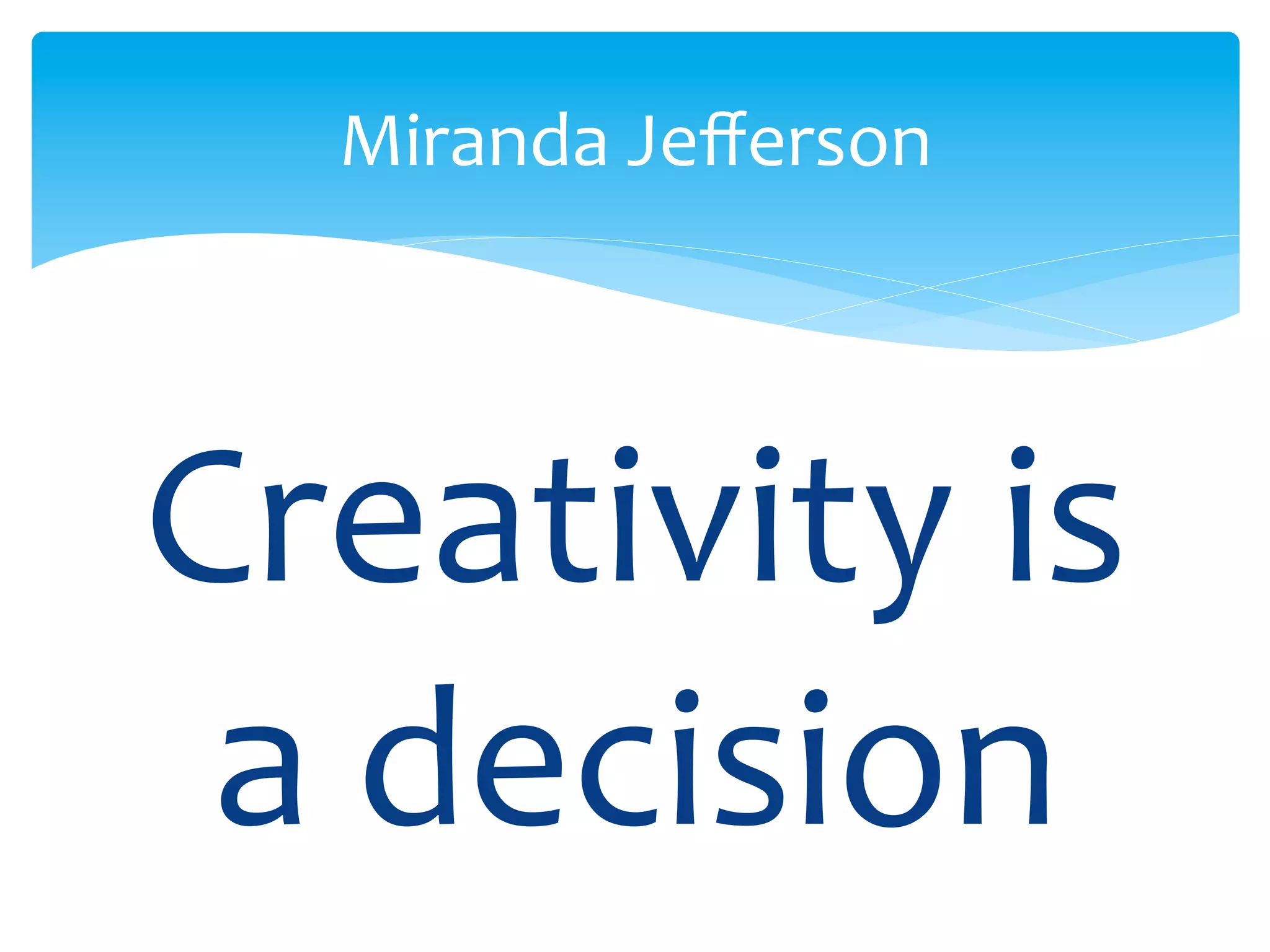 Creativity	
  is	
  
a	
  decision	
  
Miranda	
  Jeﬀerson	
  
 