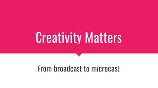 Creativity Matters
From broadcast to microcast
 