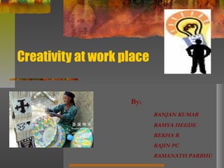 Creativity at work place
By:
RANJAN KUMAR
RAMYA HEGDE
REKHA R
RAJIN PC
RAMANATH PARBHU
 