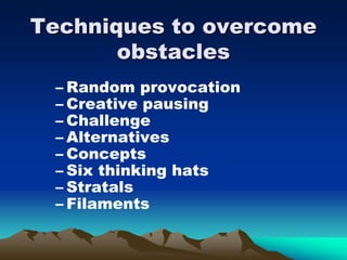 Techniques to overcome
obstacles
– Random provocation
– Creative pausing
– Challenge
– Alternatives
– Concepts
– Six thinking hats
– Stratals
– Filaments
 
