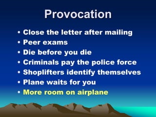 Provocation
• Close the letter after mailing
• Peer exams
• Die before you die
• Criminals pay the police force
• Shoplifters identify themselves
• Plane waits for you
• More room on airplane
 