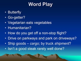 Word Play
• Butterfly
• Go-getter?
• Vegetarian eats vegetables
• Humanitarian?
• How do you get off a non-stop flight?
• Drive on parkways and park on driveways?
• Ship goods – cargo; by truck shipment?
• Isn’t a good steak rarely well done?
 