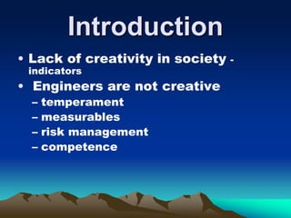 Introduction
• Lack of creativity in society -
indicators
• Engineers are not creative
– temperament
– measurables
– risk management
– competence
 