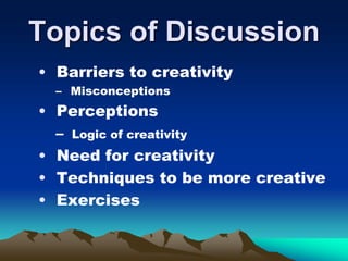 Topics of Discussion
• Barriers to creativity
– Misconceptions
• Perceptions
– Logic of creativity
• Need for creativity
• Techniques to be more creative
• Exercises
 