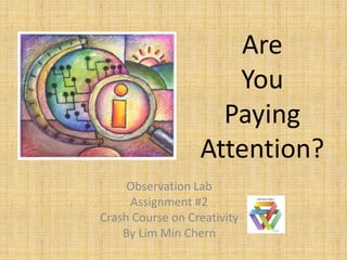 Are
                     You
                    Paying
                  Attention?
     Observation Lab
     Assignment #2
Crash Course on Creativity
    By Lim Min Chern
 