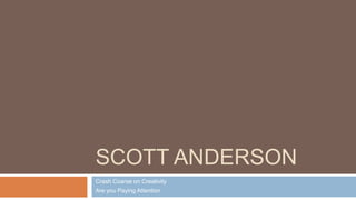 SCOTT ANDERSON
Crash Coarse on Creativity
Are you Paying Attention
 