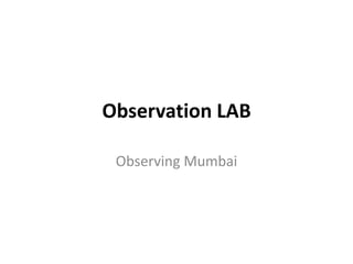 Observation LAB

 Observing Mumbai
 