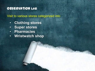 Observation Lab
Visit to various stores categorized into

  •   Clothing stores
  •   Super stores
  •   Pharmacies
  •   Wristwatch shop
 