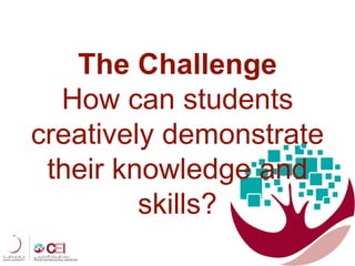 The Challenge
How can students
creatively demonstrate
their knowledge and
skills?
 