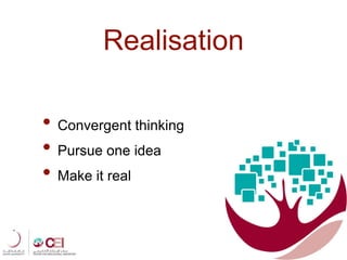 Realisation
• Convergent thinking
• Pursue one idea
• Make it real
 
