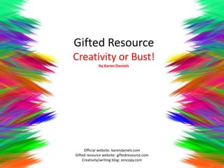 Gifted Resource
Creativity or Bust!
             by Karen Daniels




     Official website: karendaniels.com
Gifted resource website: giftedresource.com
    Creativity/writing blog: zencopy.com
 