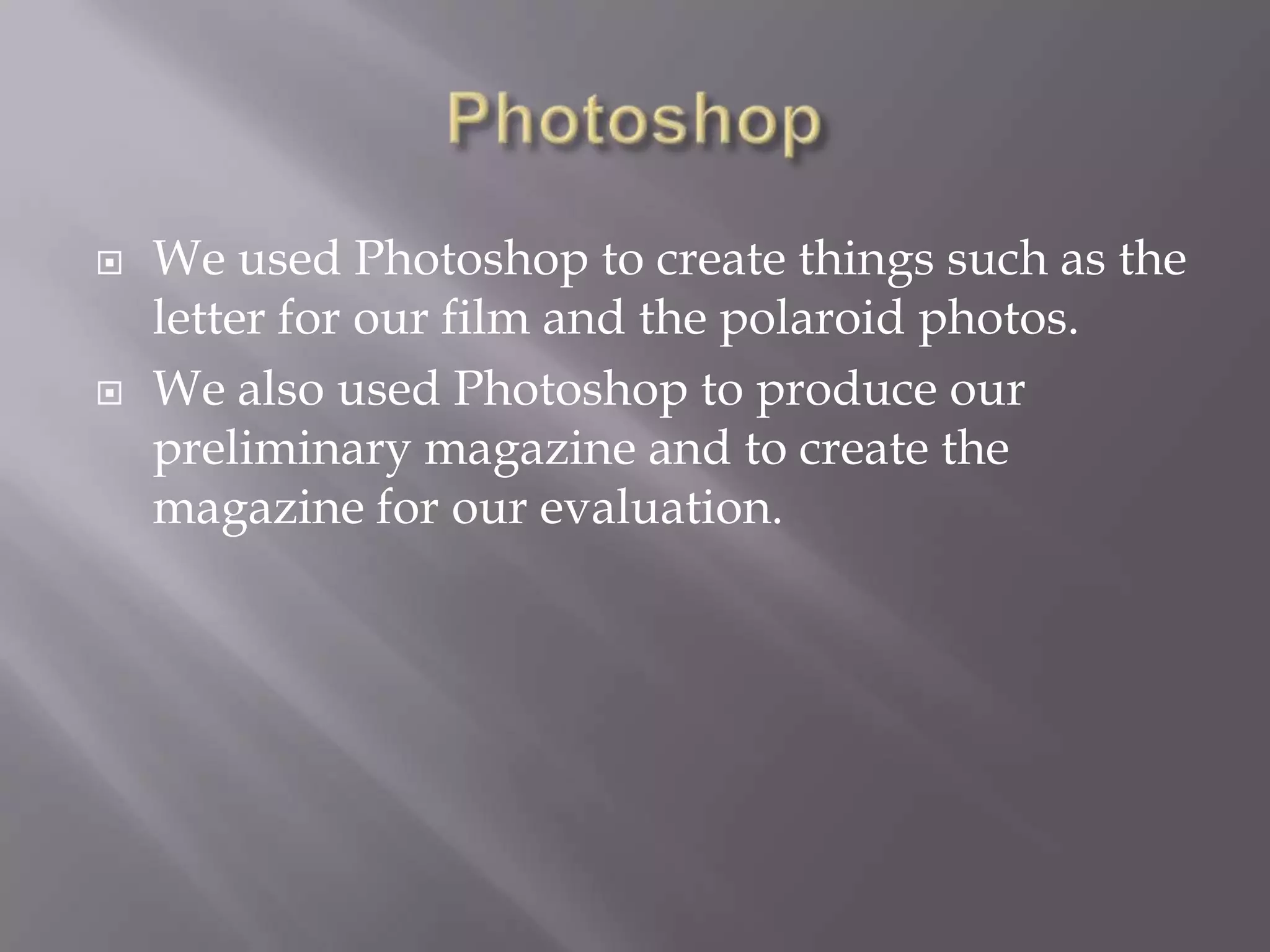 PhotoshopWe used Photoshop to create things such as the letter for our film and the polaroid photos.We also used Photoshop to produce our preliminary magazine and to create the magazine for our evaluation.