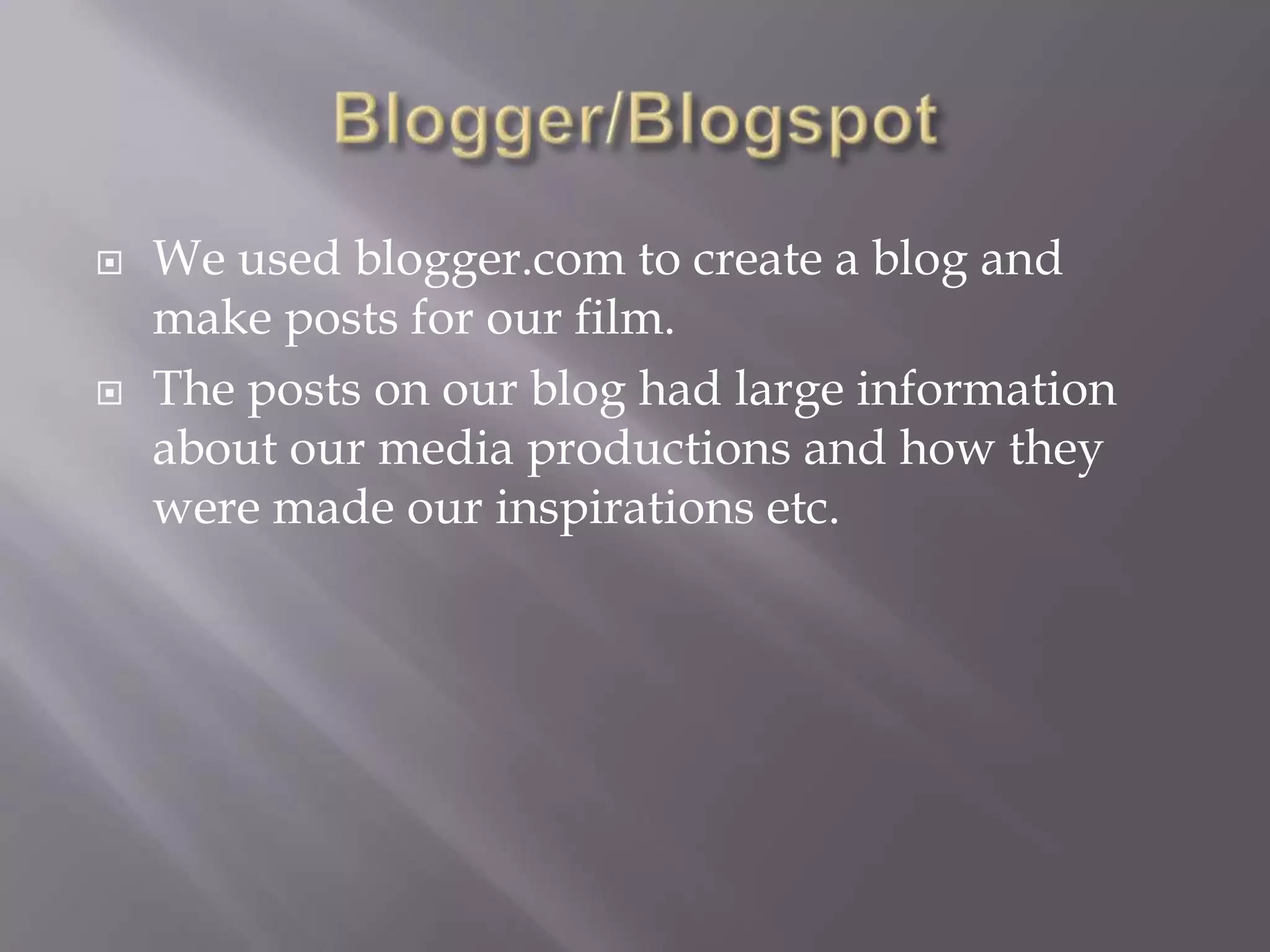 Blogger/BlogspotWe used blogger.com to create a blog and make posts for our film.The posts on our blog had large information about our media productions and how they were made our inspirations etc.