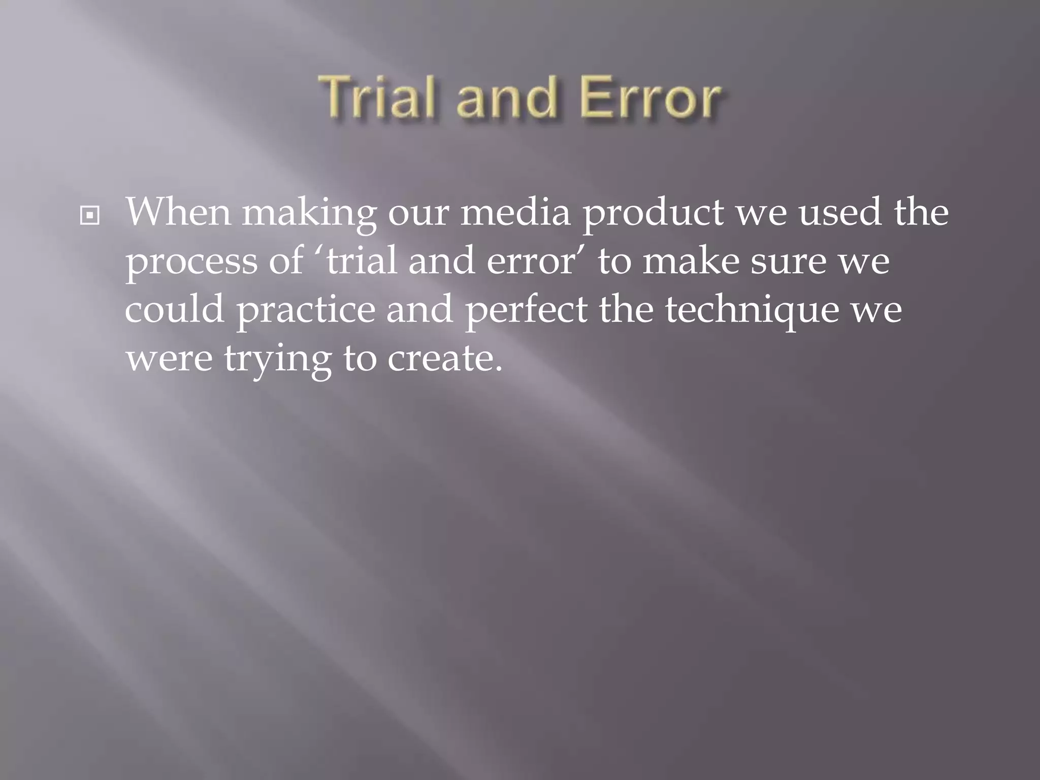 Trial and ErrorWhen making our media product we used the process of ‘trial and error’ to make sure we could practice and perfect the technique we were trying to create.