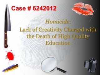 Case # 6242012

            Homicide:
  Lack of Creativity Charged with
    the Death of High Quality
            Education
 