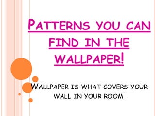 PATTERNS        YOU CAN
    FIND IN THE
     WALLPAPER!

WALLPAPER IS WHAT COVERS YOUR
     WALL IN YOUR ROOM!
 