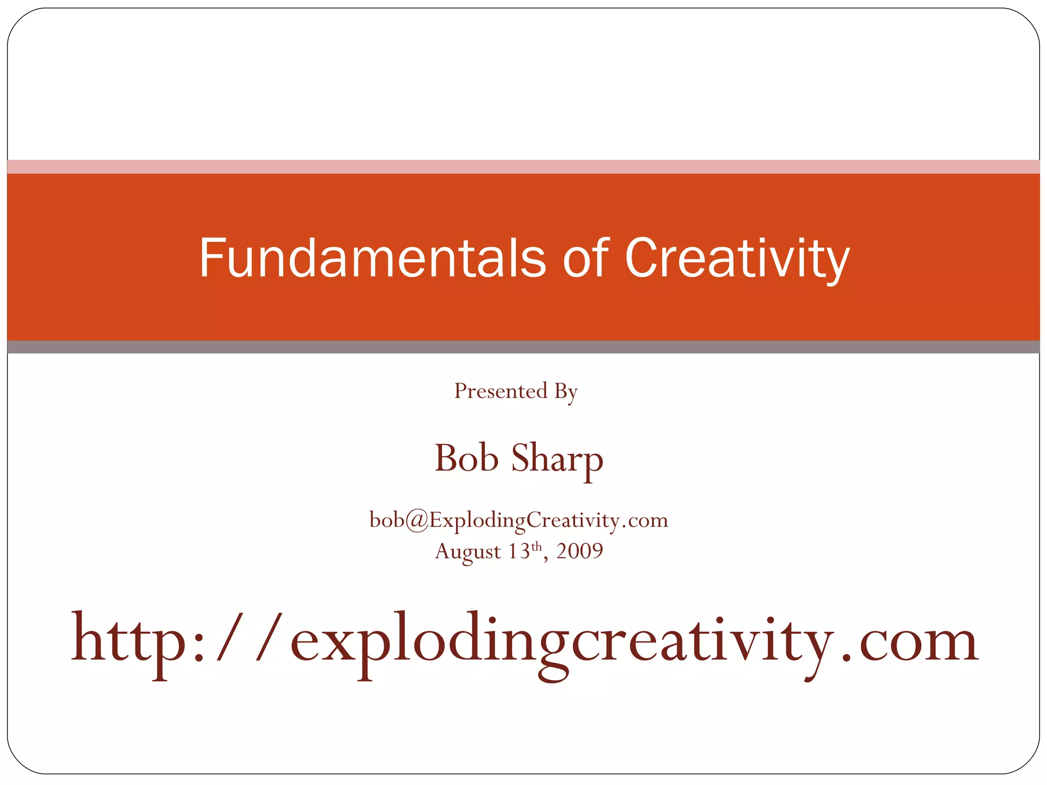 Fundamentals of Creativity Presented By  Bob Sharp [email_address] August 13 th , 2009 http://explodingcreativity.com 
