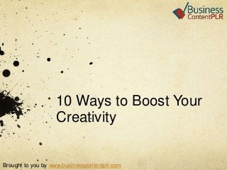 10 Ways to Boost Your
Creativity

Brought to you by www.businesscontentplr.com

 