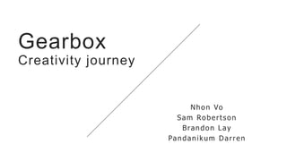 Gearbox
Creativity journey
Nhon Vo
Sam Robertson
Brandon Lay
Pandanikum Darren
 