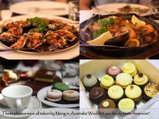 These photos were all taken by Meng in Australia! Wouldn’t you like to taste them now?
                                                                                     11
 