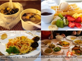 Dining out or eating in… Meng and Kanae are avid cooks and bakers who like to try new
                                                                                    12
recipes.
 