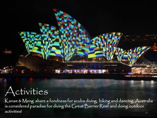 Activities
Kanae & Meng share a fondness for scuba diving, biking and dancing. Australia
is considered paradise for diving the Great Barrier Reef and doing outdoor
activities!                                                                13
 