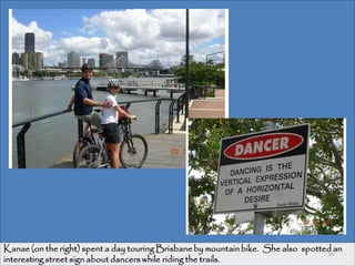Kanae (on the right) spent a day touring Brisbane by mountain bike. She also spotted an
                                                                                   16
interesting street sign about dancers while riding the trails.
 
