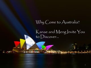 Why Come to Australia?

Kanae and Meng Invite You
to Discover…




                         3
 