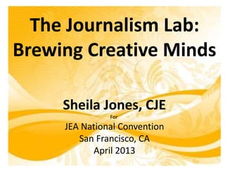 The Journalism Lab:
Brewing Creative Minds
Sheila Jones, CJE
For
JEA National Convention
San Francisco, CA
April 2013
 
