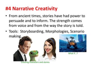 #4 Narrative Creativity
• From ancient times, stories have had power to
persuade and to inform. The strength comes
from voice and from the way the story is told.
• Tools: Storyboarding, Morphologies, Scenario
making.
Creating characters and stories
What if…?
 