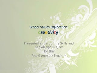 School Values Exploration:
         Creativity!

Presented as part of the Skills and
       Knowledge Subject
              for the
     Year 9 Imagine Program
 