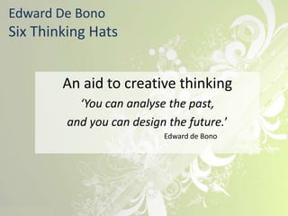 Edward De Bono
Six Thinking Hats


        An aid to creative thinking
           ‘You can analyse the past,
         and you can design the future.’
                           Edward de Bono
 