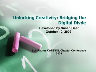 Unlocking Creativity: Bridging the Digital Divde Developed by Susan Gaer October 10, 2009  Los Padres CATESOL Chapter Conference 2009 