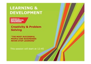 LEARNING &
DEVELOPMENT
“THE MOST SUCCESSFUL
PEOPLE AND BUSINESSES
NEVER STOP LEARNING”
This session will start at 12:45
Creativity & Problem
Solving
 